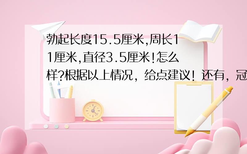 勃起长度15.5厘米,周长11厘米,直径3.5厘米!怎么样?根据以上情况，给点建议！还有，冠状沟附近有疹子，怎么办？静态阴茎8厘米！怎么样才能增大些！具体些的方法！不要浪费时间的方法啊