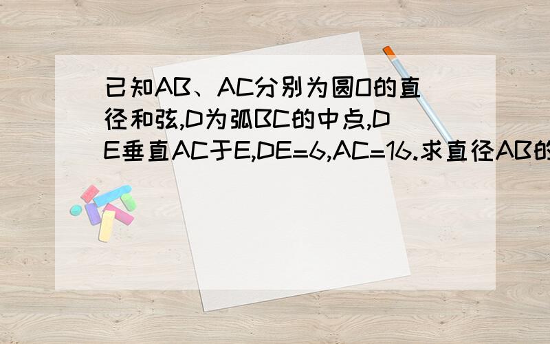 已知AB、AC分别为圆O的直径和弦,D为弧BC的中点,DE垂直AC于E,DE=6,AC=16.求直径AB的长.图不是那样的 我自己画了一个 比较粗糙 大家请将就看看吧