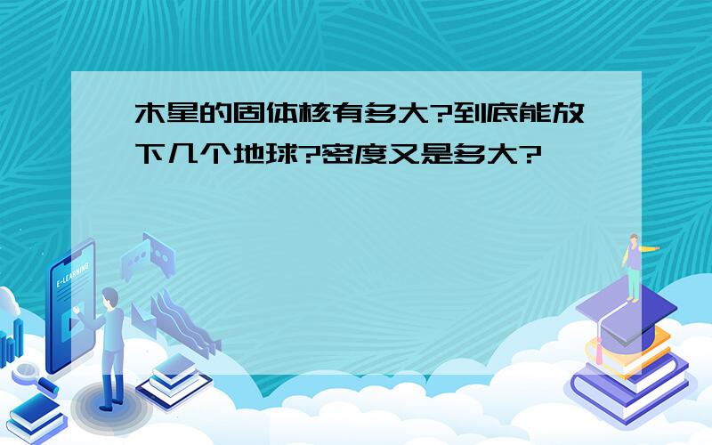 木星的固体核有多大?到底能放下几个地球?密度又是多大?