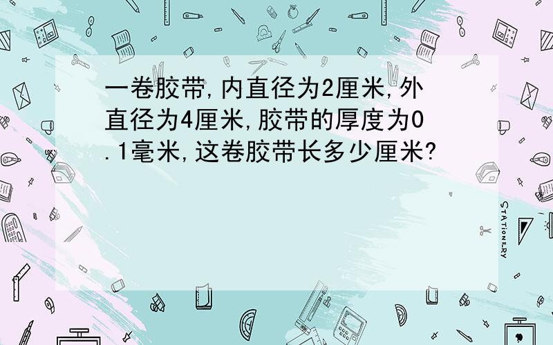 一卷胶带,内直径为2厘米,外直径为4厘米,胶带的厚度为0.1毫米,这卷胶带长多少厘米?