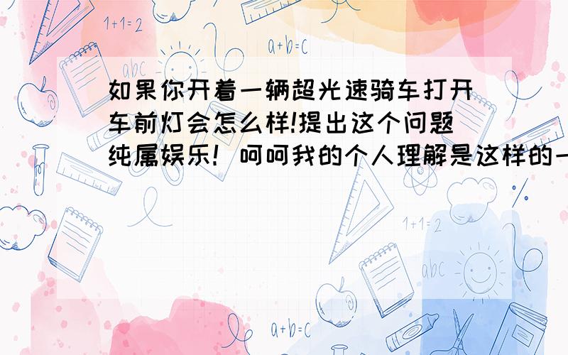 如果你开着一辆超光速骑车打开车前灯会怎么样!提出这个问题纯属娱乐！呵呵我的个人理解是这样的一条射线一边在不断地延伸另一边早不断的收缩。收缩的速度比延伸的速度快应该。或者