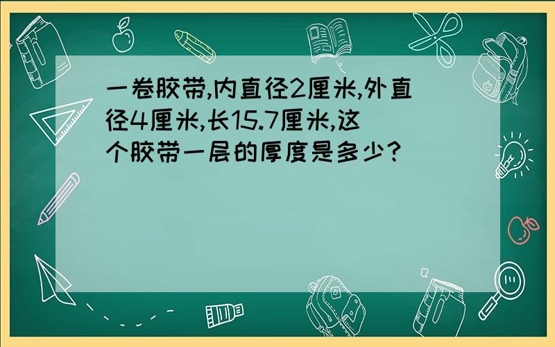 一卷胶带,内直径2厘米,外直径4厘米,长15.7厘米,这个胶带一层的厚度是多少?