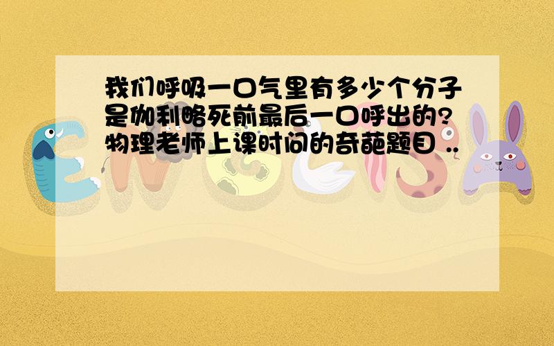 我们呼吸一口气里有多少个分子是伽利略死前最后一口呼出的?物理老师上课时问的奇葩题目 ..