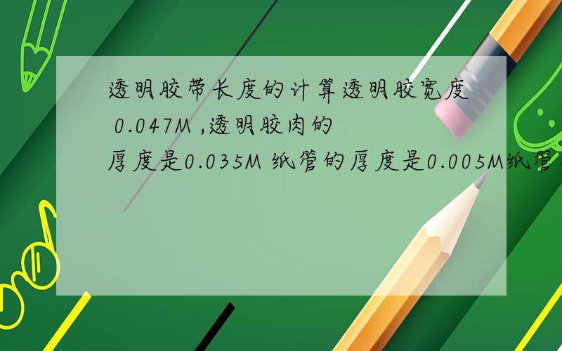 透明胶带长度的计算透明胶宽度 0.047M ,透明胶肉的厚度是0.035M 纸管的厚度是0.005M纸管那个洞的直径的 7.36厘米这卷胶带的长度怎么算呢?不要怀疑我的数据,你想要多长的我都能生产出来!厚度