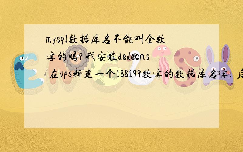 mysql数据库名不能叫全数字的吗?我安装dedecms 在vps新建一个188199数字的数据库名字，后台备份的时候弹出：以下这么长的错误：DedeCMS Error Warning!Error page:/dede/sys_data_done.php?dopost=bakError infos:You