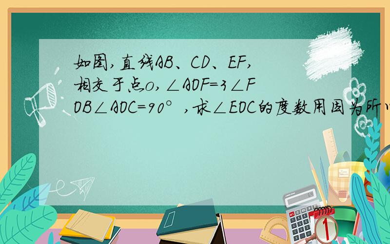 如图,直线AB、CD、EF,相交于点o,∠AOF=3∠FOB∠AOC=90°,求∠EOC的度数用因为所以答