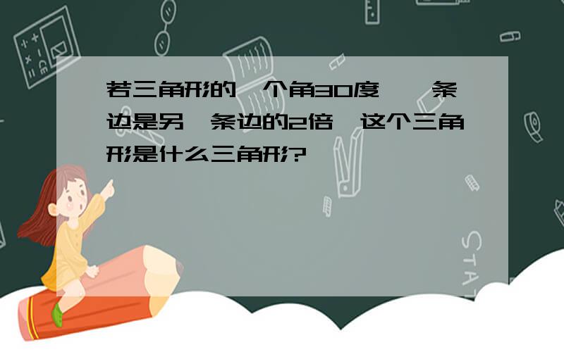 若三角形的一个角30度,一条边是另一条边的2倍,这个三角形是什么三角形?