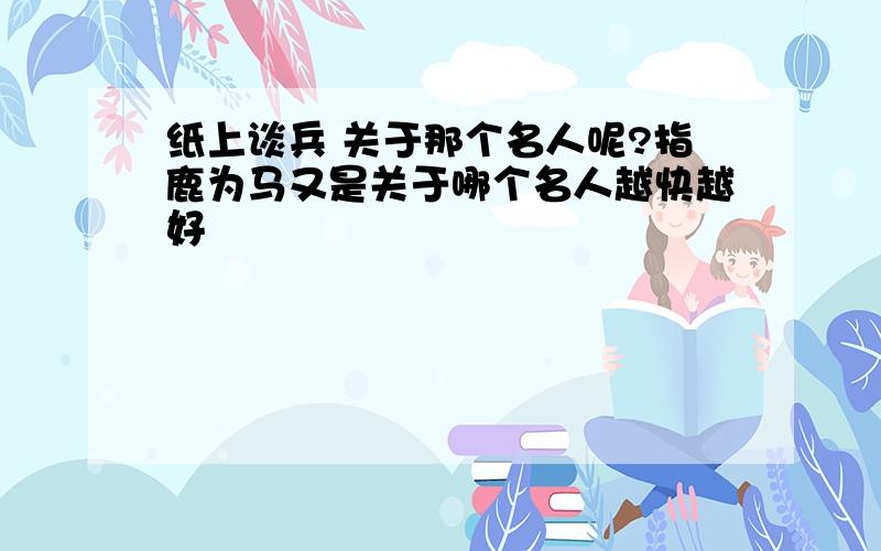 纸上谈兵 关于那个名人呢?指鹿为马又是关于哪个名人越快越好