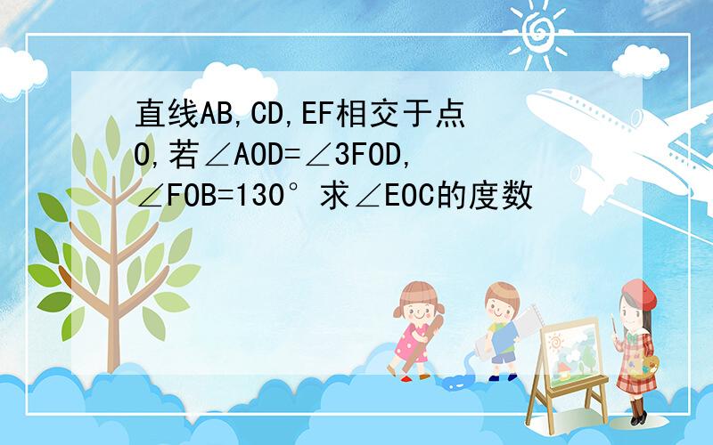 直线AB,CD,EF相交于点O,若∠AOD=∠3FOD,∠FOB=130°求∠EOC的度数