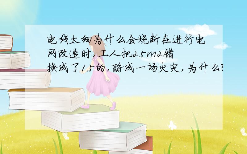 电线太细为什么会烧断在进行电网改造时,工人把2.5m2错换成了1.5的,酿成一场火灾,为什么?