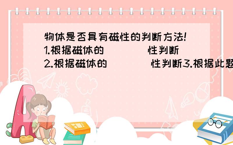 物体是否具有磁性的判断方法!1.根据磁体的____性判断2.根据磁体的____性判断3.根据此题_____规律判断4.根据磁极的磁性_____判断