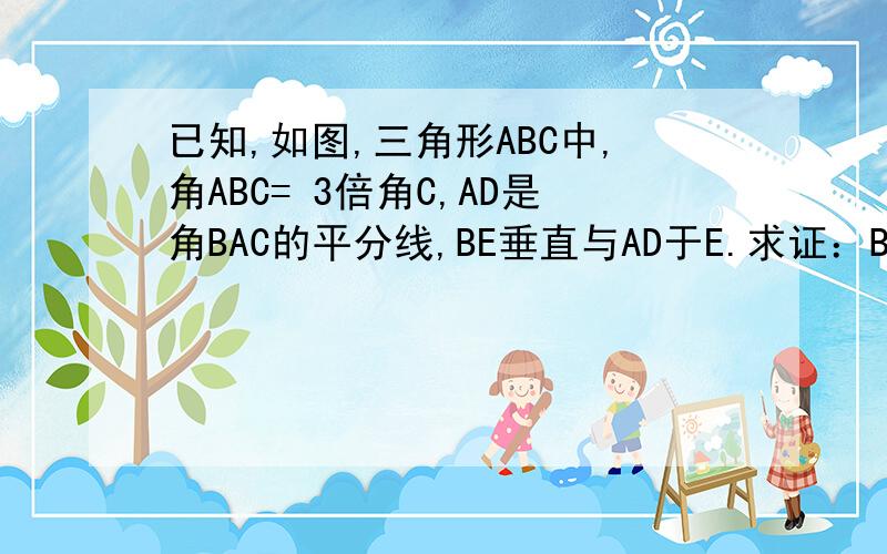 已知,如图,三角形ABC中,角ABC= 3倍角C,AD是角BAC的平分线,BE垂直与AD于E.求证：BE=1\2(AC-AB)我也悲剧，初中学的到大学都忘了！