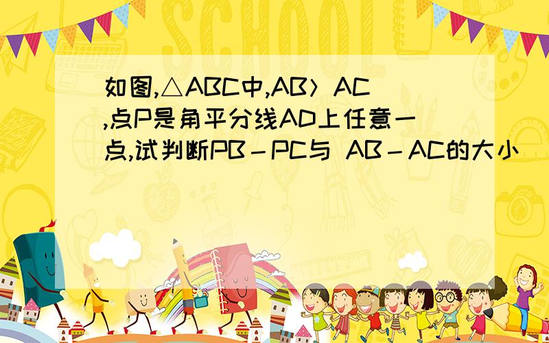 如图,△ABC中,AB＞AC,点P是角平分线AD上任意一点,试判断PB－PC与 AB－AC的大小．