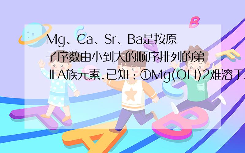 Mg、Ca、Sr、Ba是按原子序数由小到大的顺序排列的第ⅡA族元素.已知：①Mg(OH)2难溶于水,而Ca(OH)2微溶于水；②MgSO4溶于水,而CaSO4微溶于水.下列推测中,不正确的是 （对不起,我没有财富值了,麻