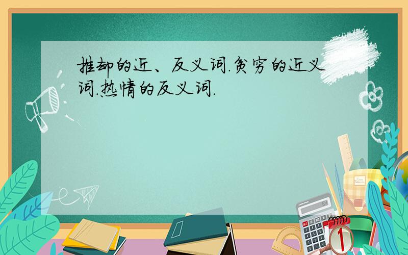 推却的近、反义词.贫穷的近义词.热情的反义词.