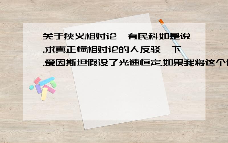 关于狭义相对论,有民科如是说.求真正懂相对论的人反驳一下.爱因斯坦假设了光速恒定.如果我将这个假设给反了,爱因斯坦的理论体系就应该.该假设说：光相对与任何参照系,好,我们数学描