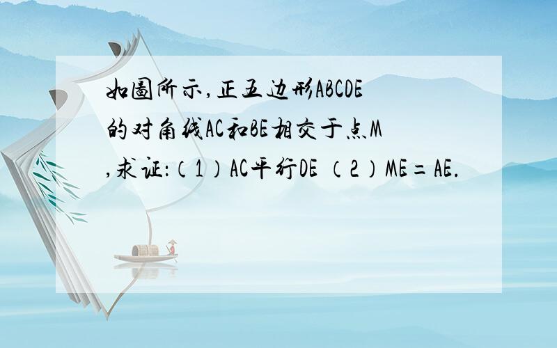 如图所示,正五边形ABCDE的对角线AC和BE相交于点M,求证：（1）AC平行DE （2）ME=AE.