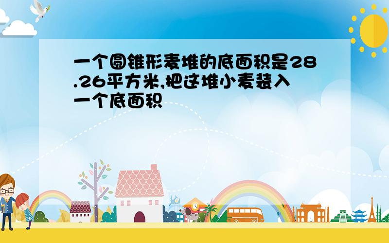 一个圆锥形麦堆的底面积是28.26平方米,把这堆小麦装入一个底面积