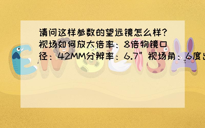 请问这样参数的望远镜怎么样?视场如何放大倍率：8倍物镜口径：42MM分辨率：6.7”视场角：6度出瞳直径：5.25MM出瞳距离：21.5MM线视场：105M/1000M最近距离：3.2米棱镜材料：BaK4镜身材质：耐用