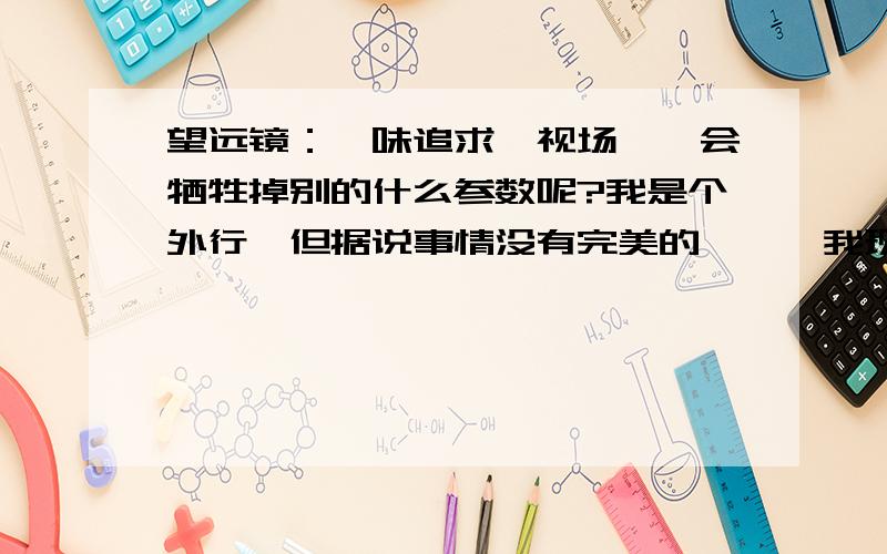 望远镜：一味追求【视场】,会牺牲掉别的什么参数呢?我是个外行,但据说事情没有完美的,——我现在正在试图自己制作一个【低倍数】的望远镜,10倍-20倍左右即可——不是天文的,呵呵.如果