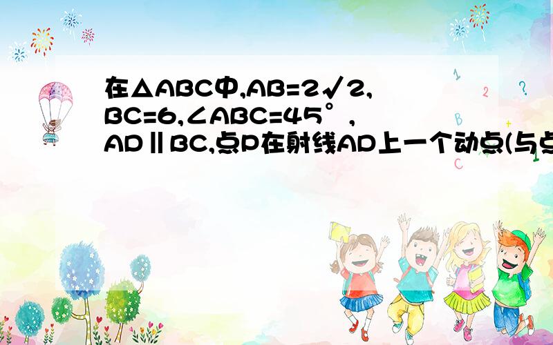 在△ABC中,AB=2√2,BC=6,∠ABC=45°,AD‖BC,点P在射线AD上一个动点(与点A不重合),BP与AC相交于点E,设AP=x(1)求AC的长(2)如果△ABP与△AEP相似,求x的值(3)当△ABE是以AB边为腰的等腰三角形是,求x的值