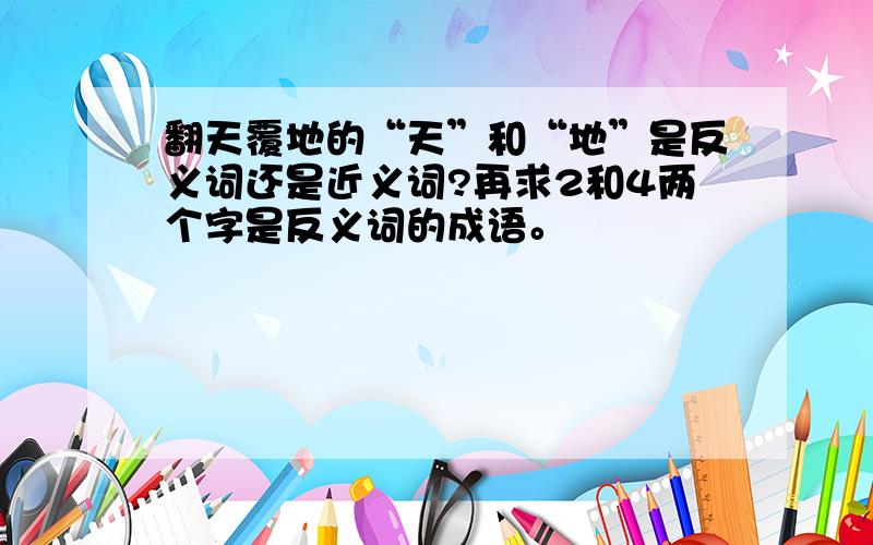 翻天覆地的“天”和“地”是反义词还是近义词?再求2和4两个字是反义词的成语。