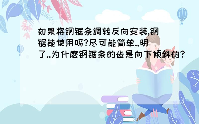 如果将钢锯条调转反向安装,钢锯能使用吗?尽可能简单..明了..为什麽钢锯条的齿是向下倾斜的?