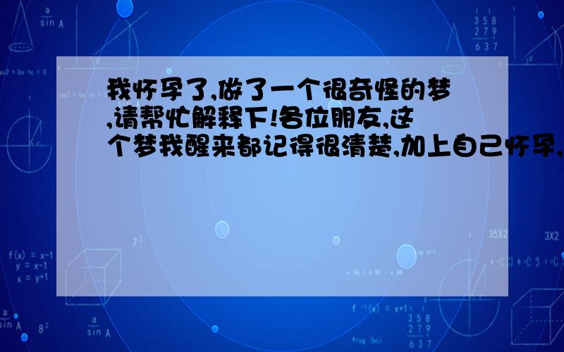 我怀孕了,做了一个很奇怪的梦,请帮忙解释下!各位朋友,这个梦我醒来都记得很清楚,加上自己怀孕,可能想法有些乱,下面是出现在同一个梦里的东西,希望得到朋友的指点!1、梦见玉比丘,就是