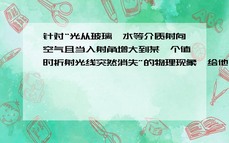 针对“光从玻璃、水等介质射向空气且当入射角增大到某一个值时折射光线突然消失”的物理现象,给他一个名