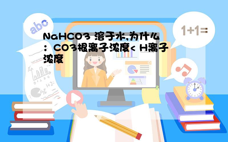 NaHCO3 溶于水,为什么：CO3根离子浓度< H离子浓度