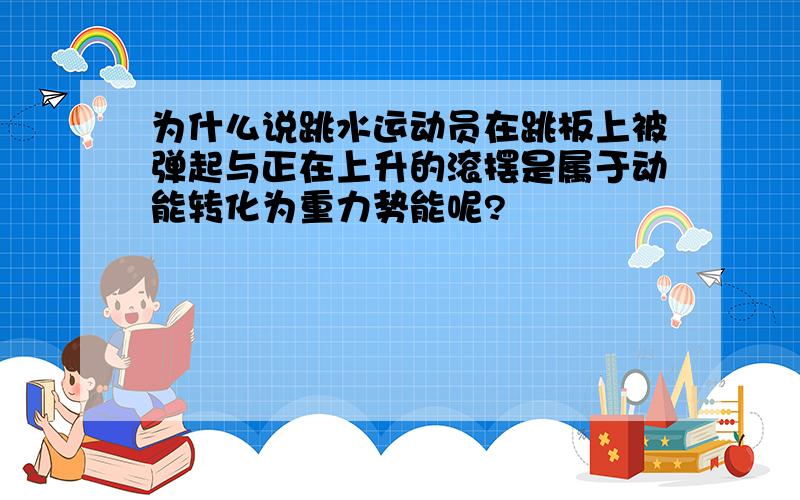 为什么说跳水运动员在跳板上被弹起与正在上升的滚摆是属于动能转化为重力势能呢?