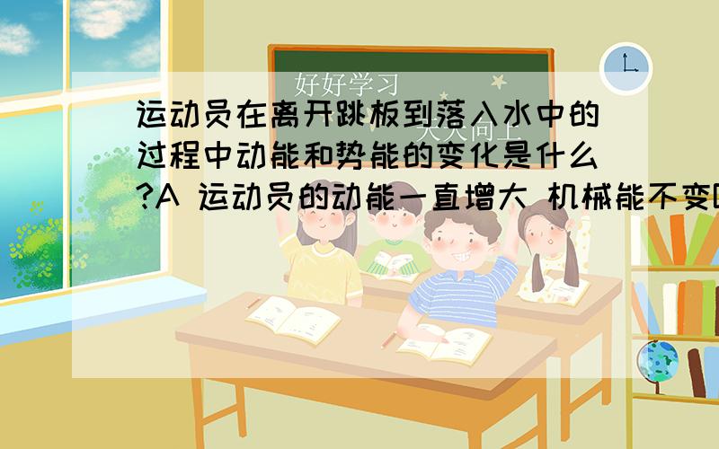 运动员在离开跳板到落入水中的过程中动能和势能的变化是什么?A 运动员的动能一直增大 机械能不变B 运动员的重力势能一直减小 机械能不变C 运动员的动能先减小后增大 机械能不便D 运动