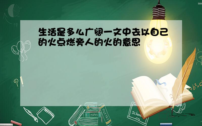 生活是多么广阔一文中去以自己的火点燃旁人的火的意思