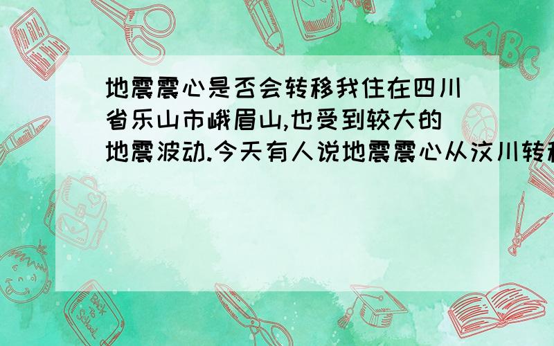 地震震心是否会转移我住在四川省乐山市峨眉山,也受到较大的地震波动.今天有人说地震震心从汶川转移到了眉山,我不知道震心到底会不会转移,所以无法确定消息的真实性,请大家知道的告