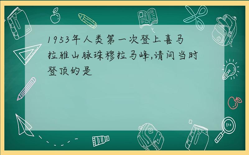 1953年人类第一次登上喜马拉雅山脉珠穆拉马峰,请问当时登顶的是