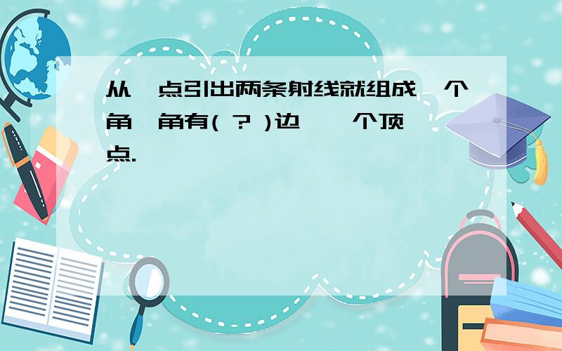 从一点引出两条射线就组成一个角,角有( ? )边,一个顶点.