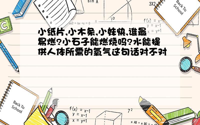 小纸片,小木条,小妹快,谁最易燃?小石子能燃烧吗?水能提供人体所需的氧气这句话对不对