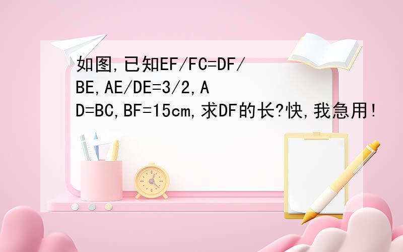 如图,已知EF/FC=DF/BE,AE/DE=3/2,AD=BC,BF=15cm,求DF的长?快,我急用!