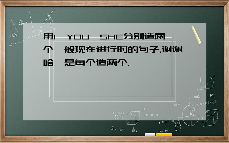 用I、YOU、SHE分别造两个一般现在进行时的句子.谢谢哈、是每个造两个.