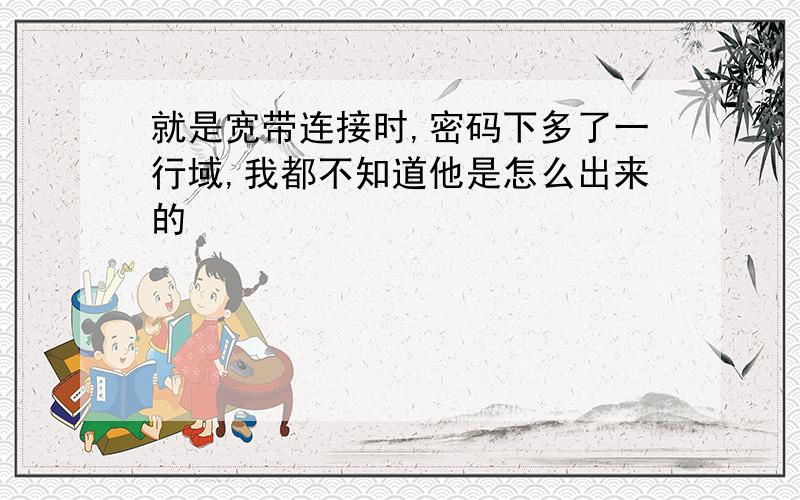 就是宽带连接时,密码下多了一行域,我都不知道他是怎么出来的