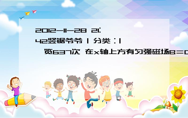 2012-11-28 21:42竖锯爷爷 | 分类：| 浏览637次 在x轴上方有匀强磁场B＝0.8T,方向垂直纸面向2012-11-28 21:42竖锯爷爷 | 分类：| 浏览637次在x轴上方有匀强磁场B＝0.8T,方向垂直纸面向里,如下图所示.一