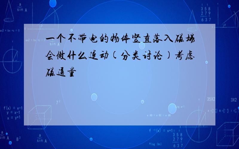 一个不带电的物体竖直落入磁场会做什么运动(分类讨论)考虑磁通量