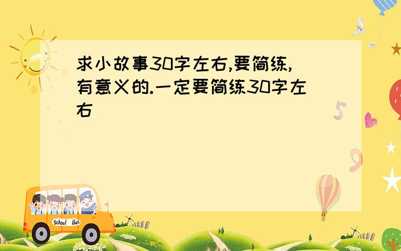 求小故事30字左右,要简练,有意义的.一定要简练30字左右