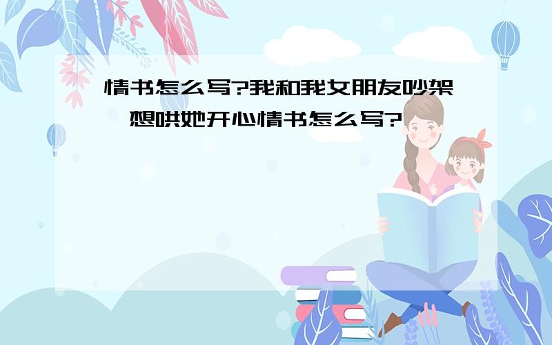 情书怎么写?我和我女朋友吵架,想哄她开心情书怎么写?