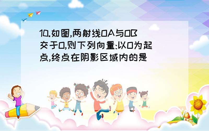 10.如图,两射线OA与OB交于O,则下列向量:以O为起点,终点在阴影区域内的是______(1)OA+2OB (2)3/4OA+1/3OB (3)1/2OA+1/3OB (4)3/4OA-1/5OB （1）（2） 说说想法或思路