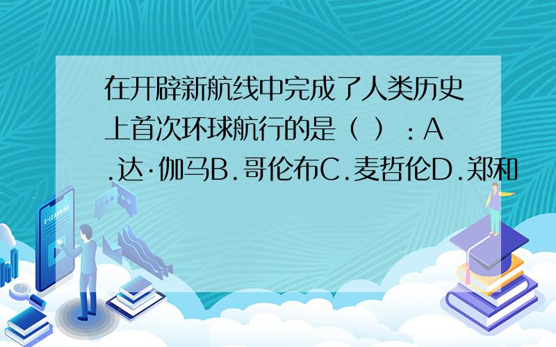 在开辟新航线中完成了人类历史上首次环球航行的是（ ）：A.达·伽马B.哥伦布C.麦哲伦D.郑和