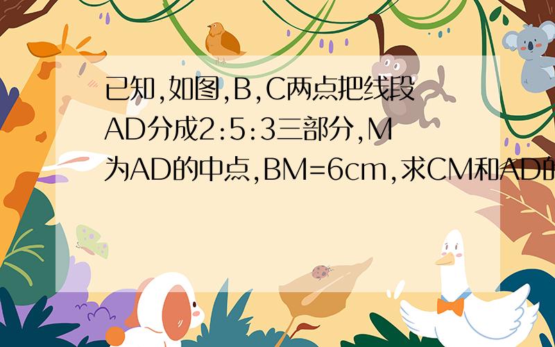 已知,如图,B,C两点把线段AD分成2:5:3三部分,M为AD的中点,BM=6cm,求CM和AD的长.用几何语言因为所以