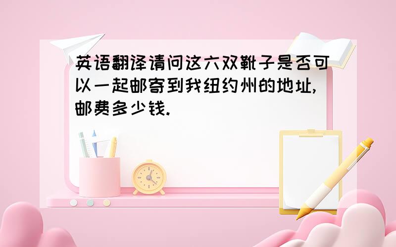 英语翻译请问这六双靴子是否可以一起邮寄到我纽约州的地址,邮费多少钱.