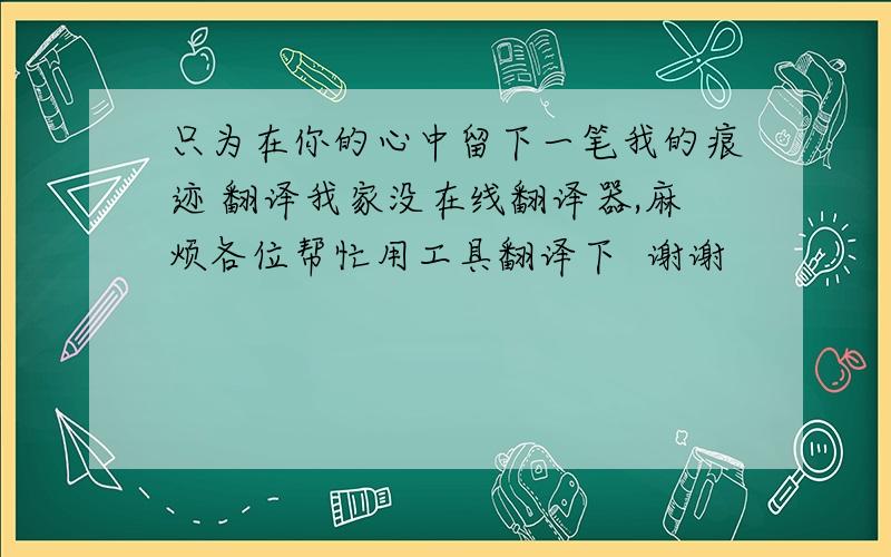 只为在你的心中留下一笔我的痕迹 翻译我家没在线翻译器,麻烦各位帮忙用工具翻译下  谢谢