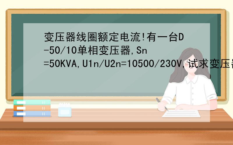 变压器线圈额定电流!有一台D-50/10单相变压器,Sn=50KVA,U1n/U2n=10500/230V,试求变压器原,副线圈的额定电流!不求答案只求过程以及公式完整度!